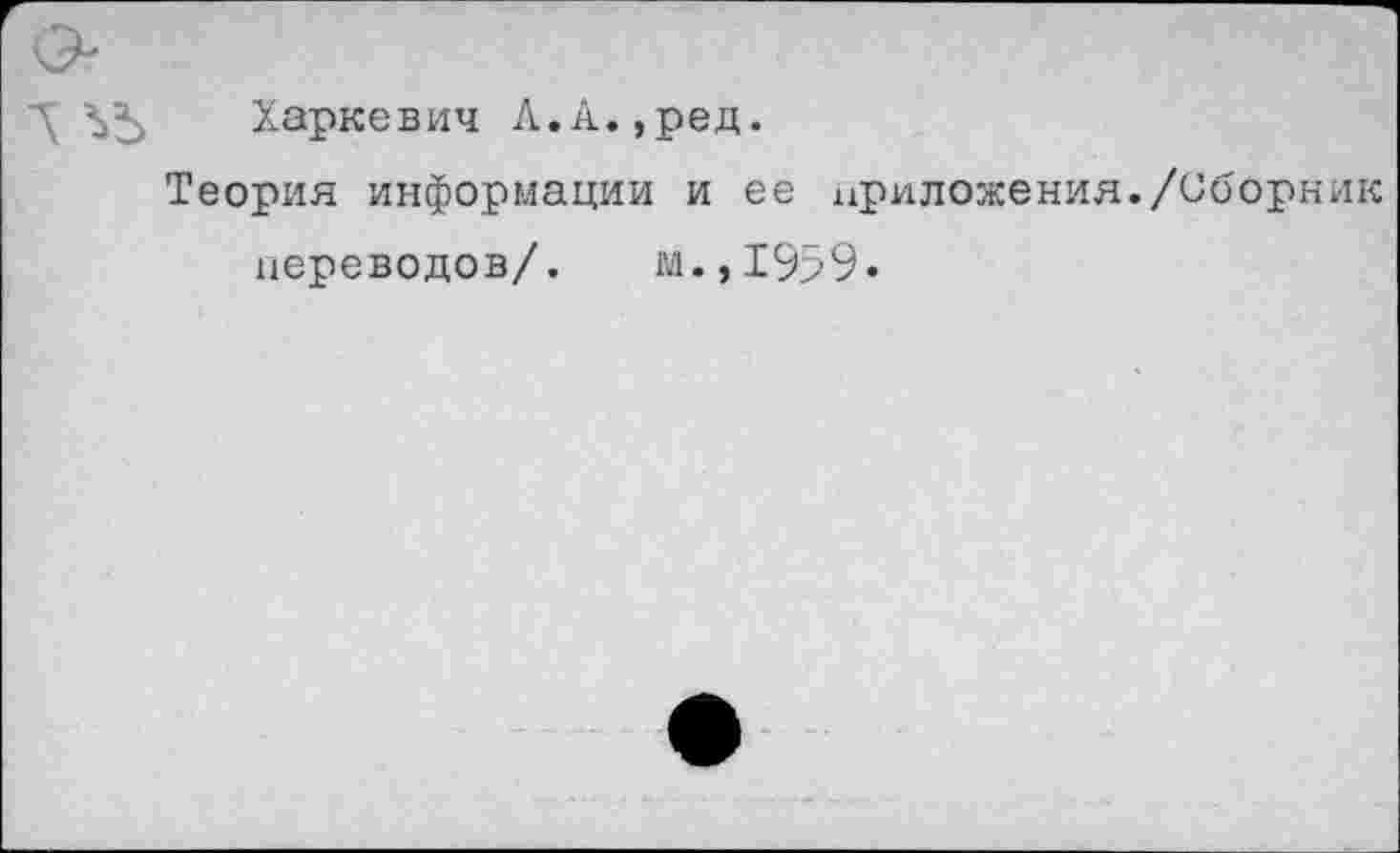 ﻿Харкевич Л.А.,ред.
Теория информации и ее приложения./Сборник переводов/. м.,1959.